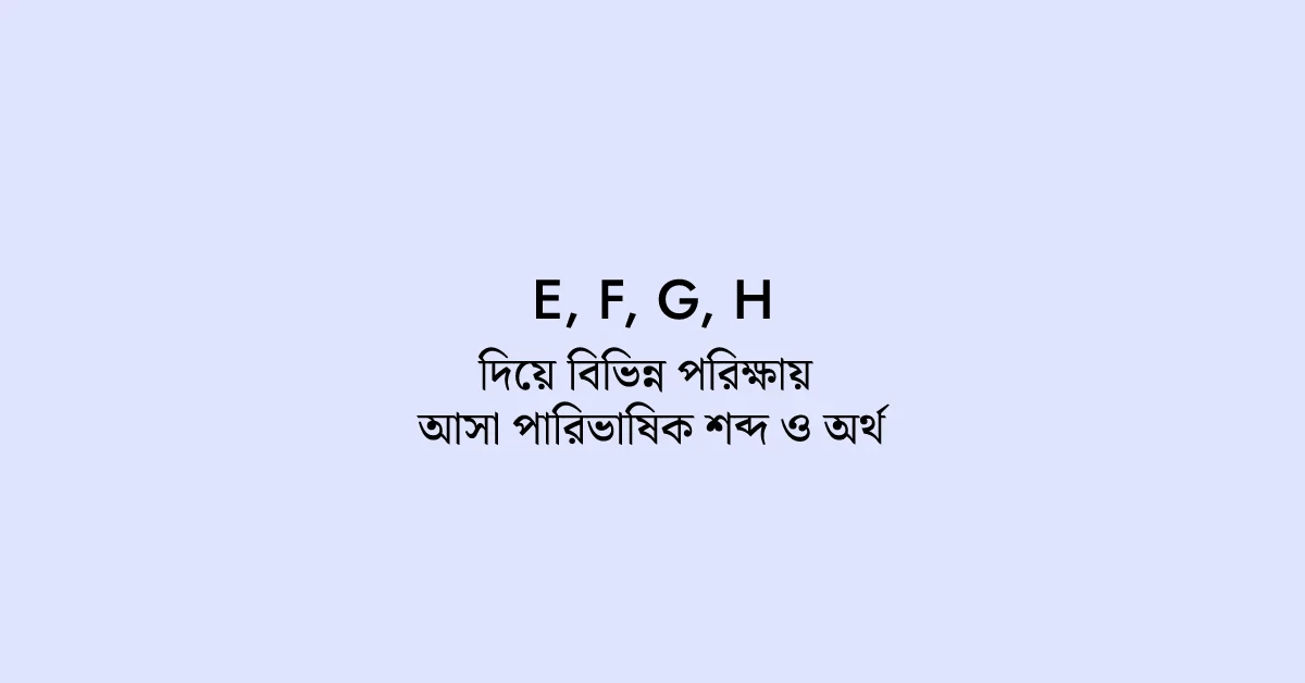 E,  F, G, H দিয়ে বিভিন্ন পরিক্ষায় আসা পারিভাষিক শব্দ ও তার অর্থ